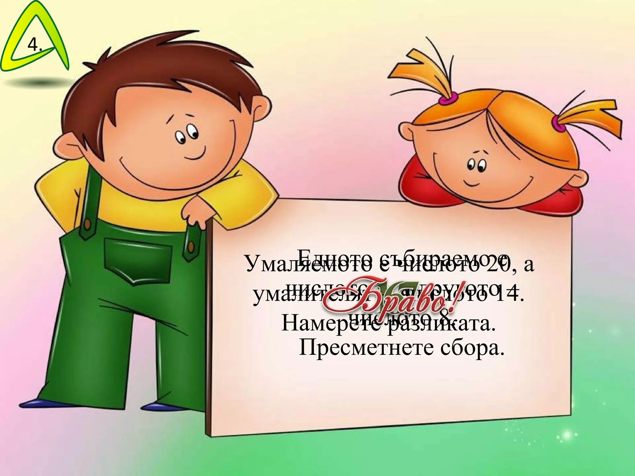 Едното събираемо е числото 9, а другото – числото 8. Пресметнете сбора. Умаляемото е числото 20, а умалителят –  числото 14. Намерете разликата. 4 . 