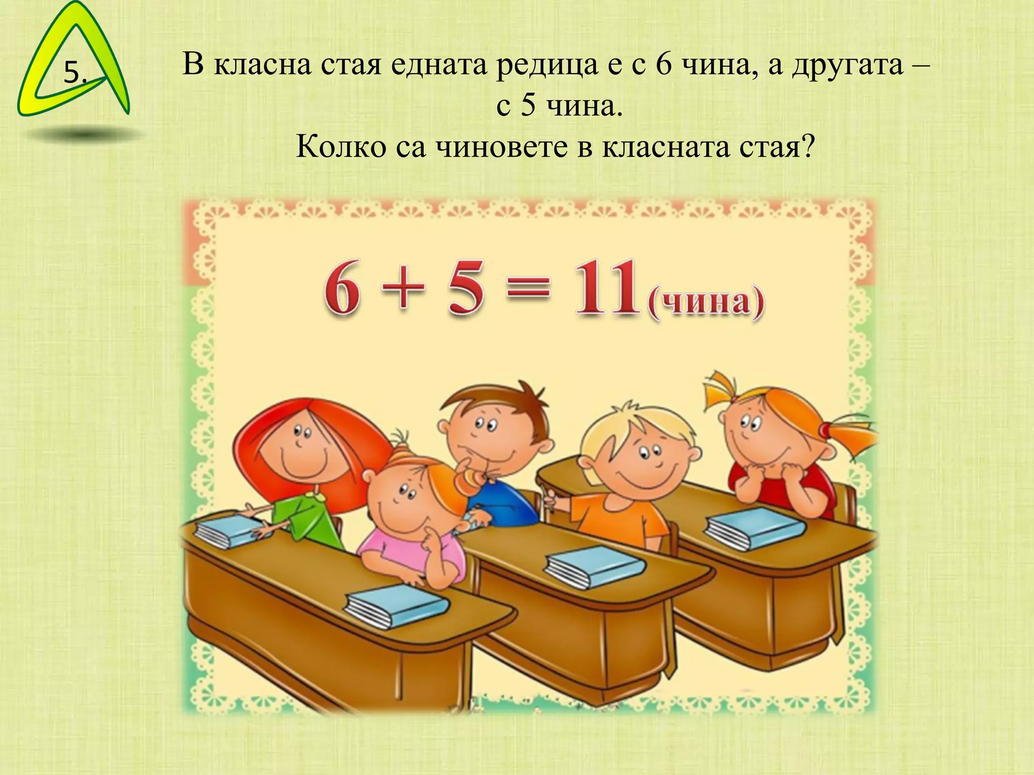 В класна стая едната редица е с 6 чина, а другата – с 5 чина. Колко са чиновете в класната стая? 5. 