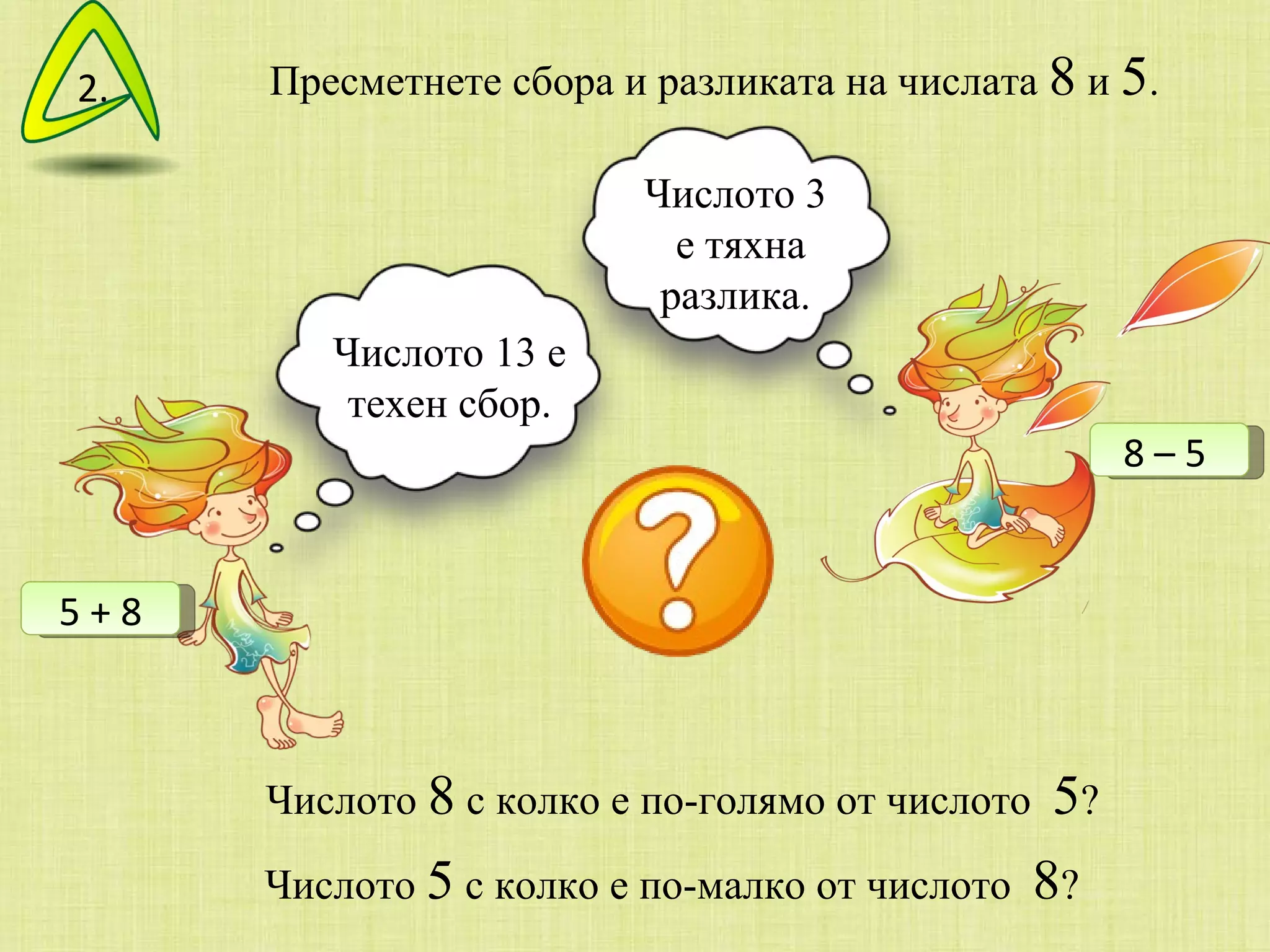 Пресметнете сбора и разликата на числата  8  и  5 .  Числото  8  с колко е по-голямо от числото  5 ?  Числото  5  с колко е по-малко от числото  8 ?  2. Числото 13 е техен сбор. 5 + 8 Числото 3 е тяхна разлика. 8 – 5  
