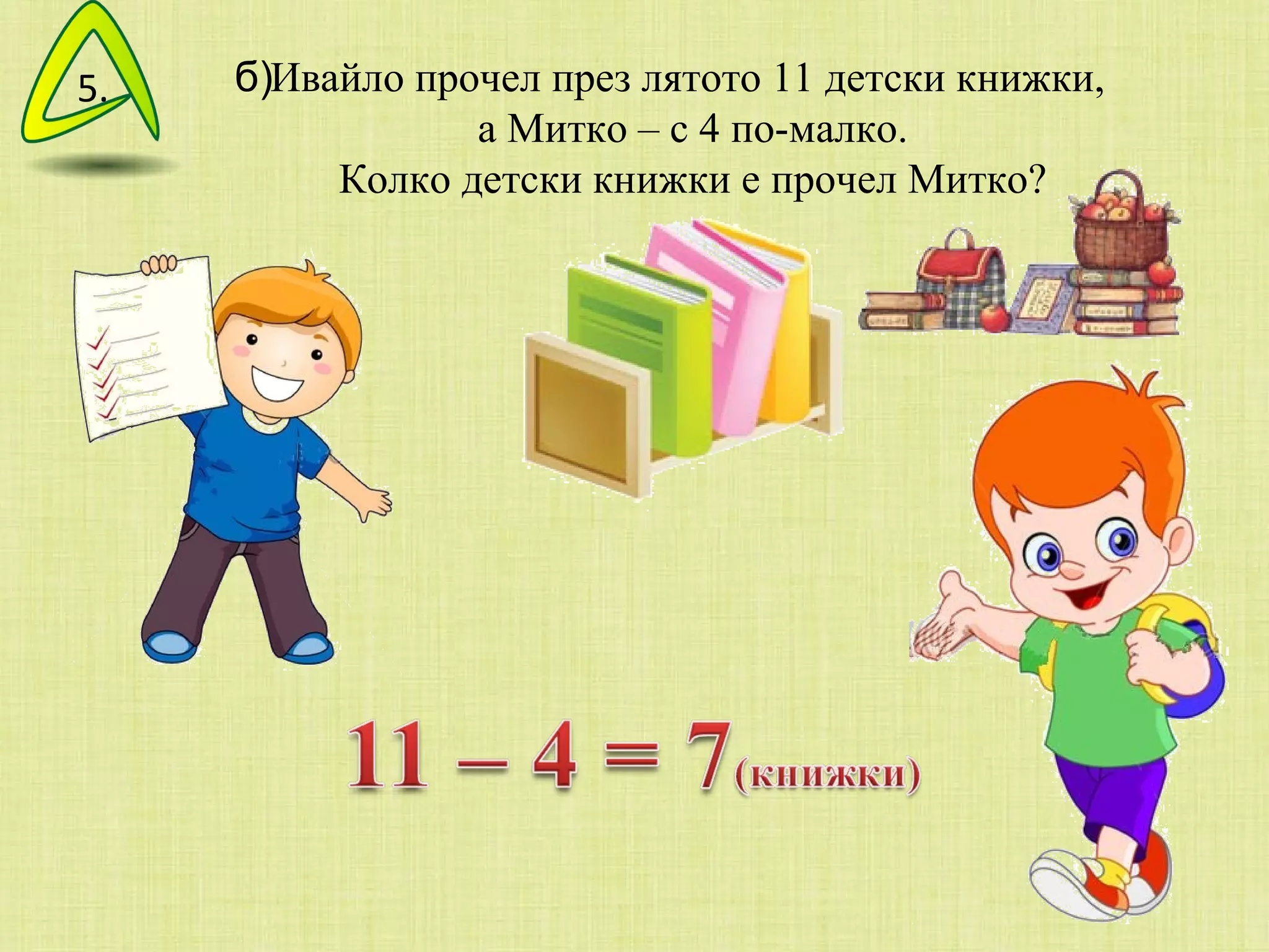 б) Ивайло прочел през лятото 11 детски книжки,  а Митко – с 4 по-малко. Колко детски книжки е прочел Митко? 5. 