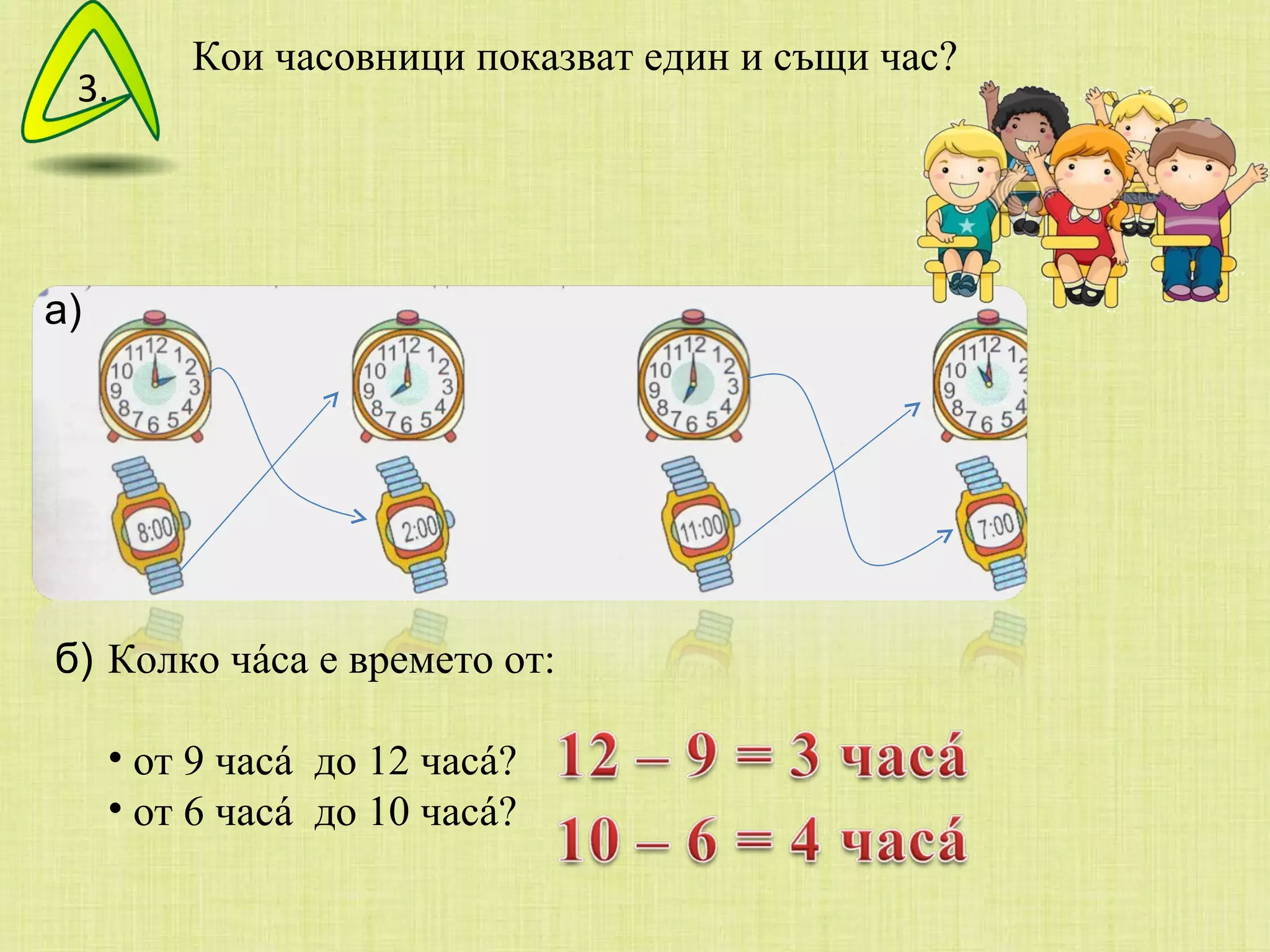 Кои часовници показват един и същи час? а) б) Колко ч á са е времето от: от 9 часá  до 12 часá? от 6 часá  до 10 часá? 3. 