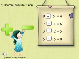 б) Постави знаците  +  или  –   9  5  = 4 –  7  1 = 6 3  2 = 5 5  5 = 0 –  +  –  (кликни върху знаците) 