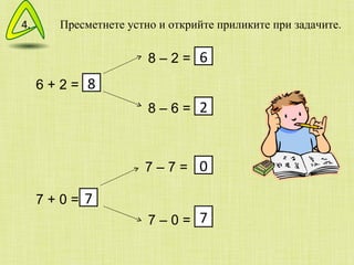 Пресметнете устно и открийте приликите при задачите.  6 + 2 = 8 – 2 = 8 – 6 = 7 + 0 = 7 – 7 = 7 – 0 = 8 6 2 7 0 7 4. 