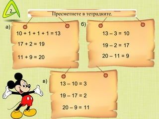 Пресметнете в тетрадките. а) б) в) 10 + 1 + 1 + 1 = 17 + 2 = 11 + 9 = 13 – 3 = 19 – 2 = 2 0  –  11  = 13 –  10  = 1 9  –  17  = 20  –  9  = 13 19 20 10 17 9 3 2 11 2. 