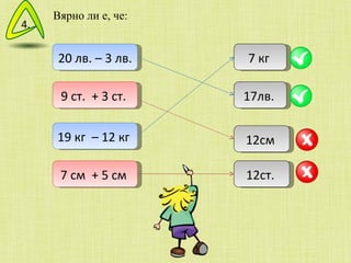 Вярно ли е, че: 20 лв. – 3 лв.  9 ст.  + 3 ст.  19 кг  – 12 кг  7 см  + 5 см  17лв.  7 кг  12см  12ст.  4. 