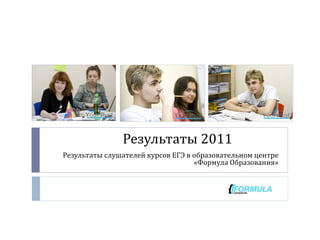 Результаты 2011  Результаты слушателей курсов ЕГЭ в образовательном центре «Формула Образования» 
