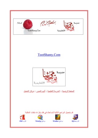 ‫‪TootShamy.Com‬‬




     ‫اﻟﺼﻔﺤﺔ اﻟﺮﺋﻴﺴﻴﺔ :: اﻟﻤﺪرﺳﺔ اﻟﺘﻌﻠﻴﻤﻴﺔ :: أﻟﺒﻮم اﻟﺼﻮر :: ﻣﺮآﺰ اﻟﺘﺤﻤﻴﻞ‬




       ‫ﻗﻡ ﺒﺘﺤﻤﻴل ﺍﻟﺒﺭﺍﻤﺞ ﺍﻟﺘﺎﻟﻴﺔ ﻟﺘﺴﺎﻋﺩﻙ ﻓﻲ ﻓﻙ ﻭﻗﺭﺍﺀﺓ ﻤﻠﻔﺎﺕ ﺍﻟﻤﻜﺘﺒﺔ‬


‫ﻗﺎﺭﺉ ‪PDF‬‬            ‫ﺒﺭﻨﺎﻤﺞ ‪WinZip‬‬          ‫ﺒﺭﻨﺎﻤﺞ ‪WinRar‬‬            ‫ﻗﺎﺭﺉ ‪DjVu‬‬
 