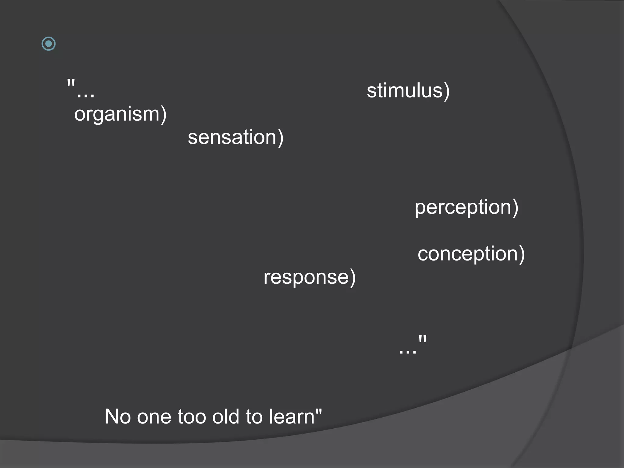 การเรียนรู้ของคนเรา เกิดจากการไม่รู้ไปสู่การเรียนรู้ มี 5 ขั้นตอนดังที่ กฤษณา ศักดิ์ศรี (2530) กล่าวไว้ดังนี้"…การเรียนรู้เกิดขึ้นเมื่อสิ่งเร้า (stimulus) มาเร้าอินทรีย์ (organism) ประสาทก็ตื่นตัว เกิดการรับสัมผัส หรือเพทนาการ (sensation) ด้วยประสาททั้ง 5 แล้วส่งกระแสสัมผัสไปยังระบบประสาทส่วนกลาง ทำให้เกิดการแปลความหมายขึ้นโดยอาศัยประสบการณ์เดิมและอื่น ๆ เรียกว่า สัญชาน หรือการรับรู้ (perception) เมื่อแปลความหมายแล้ว ก็จะมีการสรุปผลของการรับรู้เป็นความคิดรวบยอดเรียกว่า เกิดสังกัป(conception) แล้วมีปฏิกิริยาตอบสนอง (response) อย่างหนึ่งอย่างใดต่อสิ่งเร้าตามที่รับรู้เป็นผลให้เกิดการเปลี่ยนแปลงพฤิตกรรม แสดงว่าการเรียนรู้ได้เกิดขึ้นแล้วประเมินผลที่เกิดจากการตอบสนองต่อสิ่งเร้าได้แล้ว…"การเรียนรู้เป็นพื้นฐานของการดำเนินชีวิต มนุษย์มีการเรียนรู้ตั้งแต่แรกเกิดจนถึงก่อนตาย จึงมีคำกล่าวเสมอว่า "No one too old to learn" หรือ ไม่มีใครแก่เกินที่จะเรียน การเรียนรู้จะช่วยในการพัฒนาคุณภาพชีวิตได้เป็นอย่างดี
