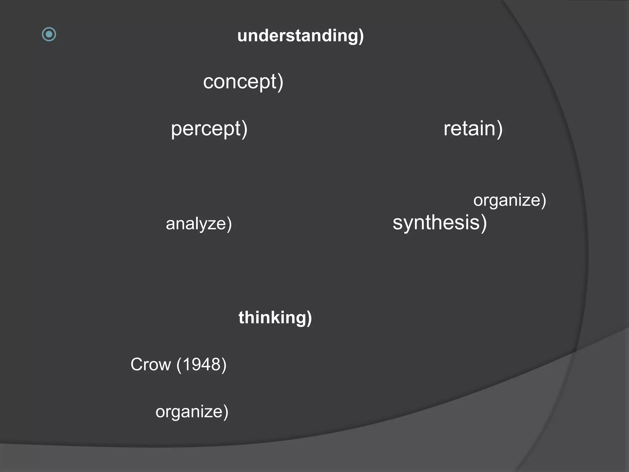 2. ความเข้าใจ (understanding) หลังจากบุคคลได้รับประสบการณ์แล้ว ขั้นต่อไปก็คือ ตีความหมายหรือสร้างมโนมติ (concept) ในประสบการณ์นั้น กระบวนการนี้เกิดขึ้นในสมองหรือจิตของบุคคล เพราะสมองจะเกิดสัญญาณ (percept) และมีความทรงจำ (retain) ขึ้น ซึ่งเราเรียกกระบวนการนี้ว่า "ความเข้าใจ"ในการเรียนรู้นั้น บุคคลจะเข้าใจประสบการณ์ที่เขาประสบได้ก็ต่อเมื่อเขาสามารถจัดระเบียบ (organize) วิเคราะห์ (analyze) และสังเคราะห์ (synthesis) ประสบการณ์ต่าง ๆ จนกระทั่งหาความหมายอันแท้จริงของประสบการณ์นั้นได้ 3. ความนึกคิด (thinking) ความนึกคิดถือว่าเป็นขั้นสุดท้ายของการเรียนรู้ ซึ่งเป็นกระบวนการที่เกิดขึ้นในสมอง Crow (1948) ได้กล่าวว่า ความนึกคิดที่มีประสิทธิภาพนั้น ต้องเป็นความนึกคิดที่สามารถจัดระเบียบ (organize) ประสบการณ์เดิมกับประสบการณ์ใหม่ที่ได้รับให้เข้ากันได้ สามารถที่จะค้นหาความสัมพันธ์ระหว่างประสบการณ์ทั้งเก่าและใหม่ ซึ่งเป็นหัวใจสำคัญที่จะทำให้เกิดบูรณาการการเรียนรู้อย่างแท้จริง