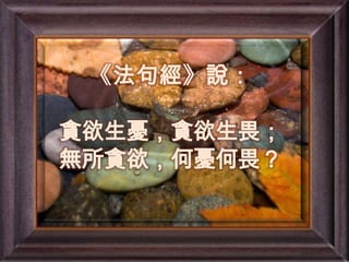 《法句經》說：貪欲生憂，貪欲生畏；無所貪欲，何憂何畏？