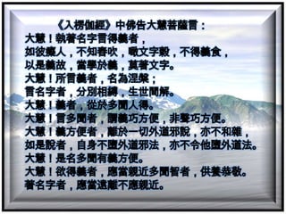 《入楞伽經》中佛告大慧菩薩言：大慧！執著名字言得義者，如彼癡人，不知舂吹，噉文字穀，不得義食，以是義故，當學於義，莫著文字。大慧！所言義者，名為涅槃；言名字者，分別相縛，生世間解。大慧！義者，從於多聞人得。大慧！言多聞者，謂義巧方便，非聲巧方便。大慧！義方便者，離於一切外道邪說，亦不和雜，如是說者，自身不墮外道邪法，亦不令他墮外道法。大慧！是名多聞有義方便。大慧！欲得義者，應當親近多聞智者，供養恭敬。著名字者，應當遠離不應親近。