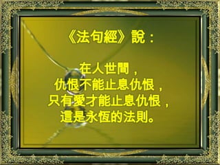 《法句經》說：在人世間，仇恨不能止息仇恨，只有愛才能止息仇恨，這是永恆的法則。