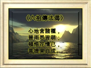 《六祖傳法偈》心地含諸種，普雨悉皆萌；頓悟花情已，菩提果自成。