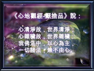 《心地觀經-厭捨品》說：心清淨故，世界清淨；心雜穢故，世界雜穢；我佛法中，以心為主，一切諸法，無不由心。