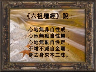 《六祖壇經》說：心地無非自性戒，心地無痴自性慧，心地無亂自性定，不增不減自金剛，身去身來本三昧。