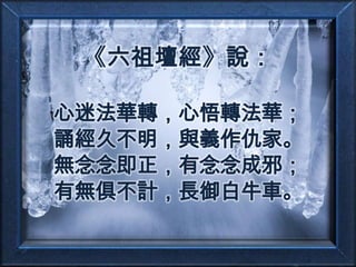 《六祖壇經》說：心迷法華轉，心悟轉法華；誦經久不明，與義作仇家。無念念即正，有念念成邪；有無俱不計，長御白牛車。
