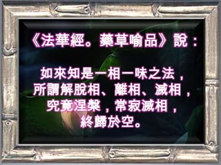 《法華經。藥草喻品》說：如來知是一相一味之法，所謂解脫相、離相、滅相，究竟涅槃，常寂滅相，終歸於空。