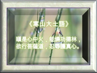 《寒山大士語》瞋是心中火，能燒功德林，欲行菩薩道，忍辱護真心。