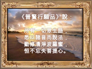 《普賢行願品》說：所有一切眾生語，悉以諸音而說法，勤修清淨波羅蜜，恒不忘失菩提心。