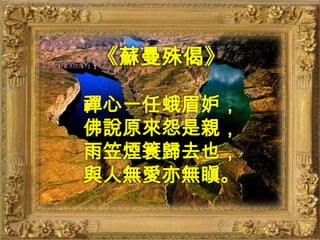 《蘇曼殊偈》禪心一任蛾眉妒，佛說原來怨是親，雨笠煙簑歸去也，與人無愛亦無瞋。