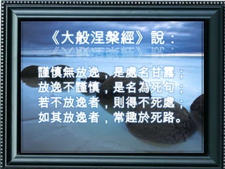 《大般涅槃經》說：謹慎無放逸，是處名甘露；放逸不謹慎，是名為死句；若不放逸者，則得不死處；如其放逸者，常趣於死路。
