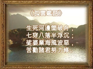 《孤雲鑑語》生死河邊箇破舟，七穿八落半浮沉；娑婆業海風波惡，苦勸諸君努力修。