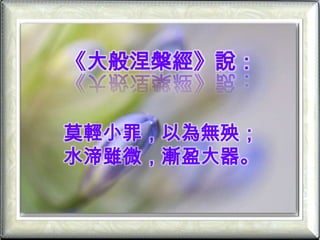 《大般涅槃經》說：莫輕小罪，以為無殃；水渧雖微，漸盈大器。