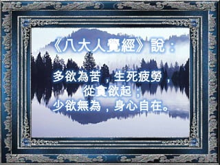 《八大人覺經》說：多欲為苦，生死疲勞，從貪欲起；少欲無為，身心自在。