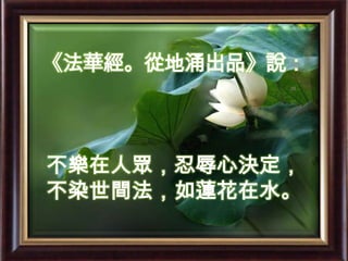 《法華經。從地涌出品》說：不樂在人眾，忍辱心決定，不染世間法，如蓮花在水。