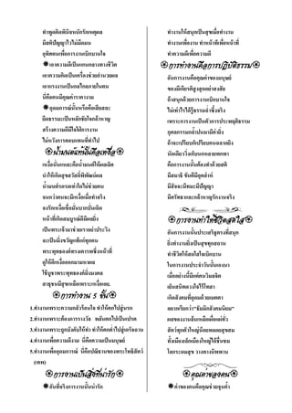 ทําพูดคิดพินิจหนักรักเหตุผล                           ทํางานให้ สนุกเป็ นสุ ขเมื่อทํางาน
      มีสติปัญญาไวไม่ มืดมน                                 ทํางานเพืองาน ทําหน้ าทีเพือหน้ าที่
                                                                      ่                   ่
      อุทศตนเพือการงานเบิกบานใจ
          ิ      ่                                          ทําความดีเพือความดี
                                                                        ่
      เอาความดีเป็ นแกนกลางทางชีวต     ิ                  
      เอาความคิดเป็ นเครื่องช่ วยอํานวยผล                   อันการงานคือคุณค่ าของมนุษย์
      เอาแรงงานเป็ นกลไกลภายในตน                            ของมีเกียรติสูงสุ ดอย่ าสงสั ย
      นี่คือคนมีคุณค่ าราคางาม                              ถ้ าสนุกด้ วยการงานเบิกบานใจ
      อุดมการณ์ น้ ันหรือคือเสี ยสละ                       ไม่ เท่ าไรได้ ร้ ู ธรรมฉํ่าซึ้งจริง
      ยึดธรรมะเป็ นหลักชัยใจกล้าหาญ                         เพราะการงานเป็ นตัวการประพฤติธรรม
      สร้ างความดีมีใจใฝ่ การงาน                            กุศลกรรมกลําปนมามีค่ายิง
                                                                                ้            ่
      ไม่ หวังการตอบแทนทีทาไป่ ํ                            ถ้ าจะเปรียบก็เปรียบคนฉลาดยิง
                                   นัดเดียววิงเก็บนกหลายพกพา
                                                                        ่
      เหงื่อนั่นแหละคือนํามนต์ ให้ ผลเลิศ
                            ้                               คือการงานนั้นต้ องทําด้ วยสติ
      นําให้ เกิดสุ ขสวัสดิ์พพฒน์ ผล
                              ิ ั                           มีสมาธิ ขันตีมีอุตส่ าห์
      นํามนต์ รดรดเท่าใดไม่ ช่วยคน
        ้                                                   มีสัจจะมีทมะมีปัญญา
      จนกว่าตนจะมีเหงื่อเมื่อทําจริง                        มีศรัทธาและกล้าหาญรักงานจริง
      จงรักเหงื่อเชื่อมั่นบากบั่นเถิด
      หน้ าทีเ่ กิดสมบูรณ์ ดีมผลยิง
                                ี ่                          
      เป็ นพระเจ้ ามาช่ วยเราอย่าประวิง                     อันการงานนั้นประเสริฐตรงทีสนุก    ่
      จะเป็ นมิ่งขวัญแท้ แก่ ทุกคน                          ยิงทํางานยิงเป็ นสุ ขทุกสถาน
                                                              ่            ่
      พระพุทธองค์ ทรงเคารพซึ่งหน้ าที่                      ทําชีวตให้ สดใสใจเบิกบาน
                                                                    ิ
      ดูให้ ดีเหงื่อออกมามหาผล                              ในการงานประจําวันนั้นเองนา
      ใช้ บูชาพระพุทธองค์ ม่งมงคลิ                          เมื่ออย่างนีมีแต่ คนวิมลจิต
                                                                         ้
      สาธุชนมีสุขเหลือเพราะเหงื่อเอย.                       เย็นสนิทดวงใจไร้ โทสา
                                           เกิดสั งคมทีอุดมด้ วยเมตตา
                                                                             ่
1.ทํางานเพราะความกลัวร้ อนใจ ทําให้ ตกไปสู่ นรก             อยากเรียกว่า"ธัมมิกสั งคมนิยม"
2.ทํางานเพราะต้ องการรางวัล พลันตกไปเป็ นเปรต               ผลของงานล้นเหลือเผือแผ่ทว
                                                                                    ่      ั่
3.ทํางานเพราะถูกบังคับให้ ทา ทําให้ ตกตํ่าไปสู่ เดรัจฉาน
                           ํ                                สั ตว์ ทุกตัวใหญ่ น้อยพลอยสุ ขสม
4.ทํางานเพือความดีงาม นี่คือความเป็ นมนุษย์
           ่                                                ทั้งเมืองเล็กเมืองใหญ่ได้ ชื่นชม
5.ทํางานเพืออุดมการณ์ นี่คือปณิธานของพระโพธิสัตว์
             ่                                              โลกระดมสุ ข วางทางนิพพาน
  (เทพ)
                                          
      อันทีจริงการงานนั้นน่ ารัก
            ่                                               ค่ าของคนคือคุณช่ วยจุนคํา
                                                                                      ้
 