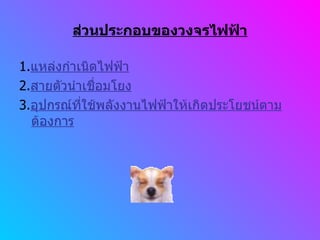 ส่วนประกอบของวงจรไฟฟ้า 1. แหล่งกำเนิดไฟฟ้า 2. สายตัวนำเชื่อมโยง 3. อุปกรณ์ที่ใช้พลังงานไฟฟ้าให้เกิดประโยชน์ตามต้องการ 