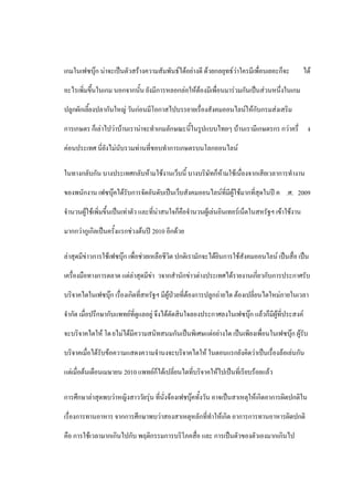 เกมในเฟซบุ๊ก น่าจะเป็นตัวสร้างความสัมพันธ์ได้อย่างดี ด้วยกลยุทธ์ว่าใครมีเพื่อนเยอะก็จะ          ได้

อะไรเพิ่มขึ้นในเกม นอกจากนั้น ยังมีการหลอกล่อให้ต้องมีเพื่อนมาร่วมกันเป็นส่วนหนึ่งในเกม

ปลูกผักเลี้ยงปลากันใหญ่ วันก่อนมีโอกาสไปบรรยายเรื่องสังคมออนไลน์ให้กับกรมส่งเสริม

การเกษตร ก็เล่าไปว่าบ้านเราน่าจะทาเกมลักษณะนี้ในรูปแบบไทยๆ บ้านเรามีเกษตรกร กว่าครึ่ ง

ค่อนประเทศ นี่ยังไม่นับรวมท่านที่ชอบทาการเกษตรบนโลกออนไลน์

ในทางกลับกัน บางประเทศกลับห้ามใช้งานเว็บนี้ บางบริษัทก็ห้ามใช้เนื่องจากเสียเวลาการทางาน

ของพนักงาน เฟซบุ๊คได้รับการจัดอันดับเป็นเว็บสังคมออนไลน์ที่มีผู้ใช้มากที่สุดในปี ค .ศ. 2009

จานวนผู้ใช้เพิ่มขึ้นเป็นเท่าตัว และที่น่าสนใจก็คือจานวนผู้เล่นอินเทอร์เน็ตในสหรัฐฯ เข้าใช้งาน

มากกว่ากูเกิลเป็นครั้งแรกช่วงต้นปี 2010 อีกด้วย

ล่าสุดมีข่าวการใช้เฟซบุ๊ก เพื่อช่วยเหลือชีวิต ปกติเรามักจะได้ยินการใช้สังคมออนไลน์ เป็นสื่อ เป็น

เครื่องมือทางการตลาด แต่ล่าสุดมีข่า วจากสานักข่าวต่างประเทศได้รายงานเกี่ยวกับการประกาศรับ

บริจาคไตในเฟซบุ๊ก เรื่องเกิดที่สหรัฐฯ มีผู้ป่วยที่ต้องการปลูกถ่ายไต ต้องเปลี่ยนไตใหม่ภายในเวลา

จากัด เมื่อปรึกษากับแพทย์ที่ดูแลอยู่ จึงได้ตัดสินใจลองประกาศลงในเฟซบุ๊ก แล้วก็มีผู้ที่ประสงค์

จะบริจาคไตให้ โด ยไม่ได้มีความสนิทสนมกันเป็นพิเศษแต่อย่างใด เป็นเพียงเพื่อนในเฟซบุ๊ก ผู้รับ

บริจาคเมื่อได้รับข้อความแสดงความจานงจะบริจาคไตให้ ในตอนแรกยังคิดว่าเป็นเรื่องล้อเล่นกัน

แต่เมื่อต้นเดือนเมษายน 2010 แพทย์ก็ได้เปลี่ยนไตที่บริจาคให้ไปเป็นที่เรียบร้อยแล้ว

การศึกษาล่าสุดพบว่าหญิงสาววัยรุ่น ที่นั่งจ้องเฟชบุ๊คทั้งวัน อาจเป็นสาเหตุให้เกิดอาการผิดปกติใน

เรื่องการทานอาหาร จากการศึกษาพบว่าสองสาเหตุหลักที่ทาให้เกิด อาการการทานอาหารผิดปกติ

คือ การใช้เวลามากเกินไปกับ พฤติกรรมการบริโภคสื่อ และ การเป็นตัวของตัวเองมากเกินไป
 