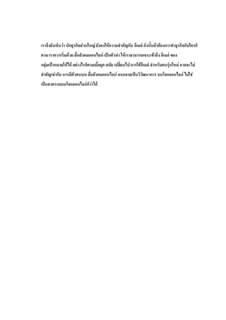 เราจึงยังเห็นว่า นักธุรกิจส่วนใหญ่ ยังคงให้ความสาคัญกับ อีเมล์ ดังนั้นถ้าต้องการทาธุรกิจกับใครก็
ตาม เราควรเริ่มด้วย สื่อสังคมออนไลน์ เป็นตัวนา ให้เราสามารถเจาะเข้าถึง อีเมล์ ของ
กลุ่มเป้าหมายให้ได้ อย่างไรก็ตามเมื่อยุค สมัย เปลี่ยนไป การใช้อีเมล์ สาหรับคนรุ่นใหม่ อาจจะไม่
สาคัญเท่ากับ การมีตัวตนบน สื่อสังคมออนไลน์ จนกลายเป็นวิวัฒนาการ บนโลกออนไลน์ ไม่ใช่
เป็นสงครามบนโลกออนไลน์ก็ว่าได้
 