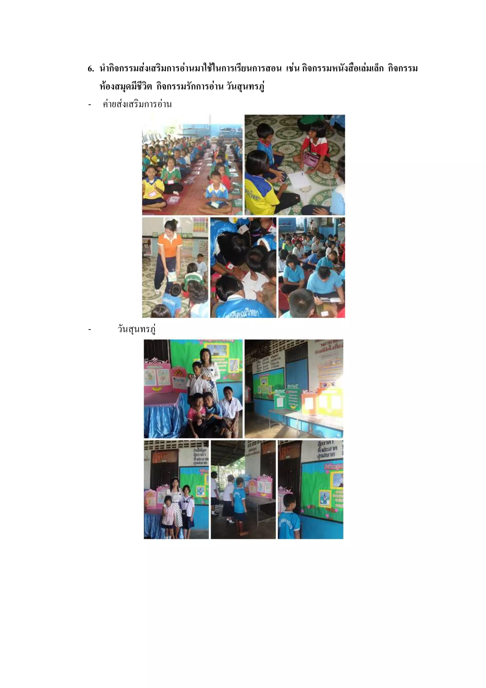 6. นากิจกรรมส่งเสริมการอ่านมาใช้ในการเรียนการสอน เช่น กิจกรรมหนังสือเล่มเล็ก กิจกรรม
   ห้องสมุดมีชีวิต กิจกรรมรักการอ่าน วันสุนทรภู่
- ค่ายส่งเสริมการอ่าน




-      วันสุนทรภู่
 