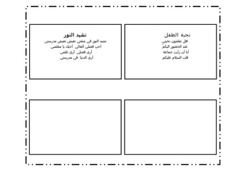 تحية الطفل هل تعلمون تحيتي  عند الحضور اليكمُ أنا أن رأيت جماعة  قلت السلام عليكم  نشيد النور نشيد النور في شفتي تعيش تعيش مدرستي أحب فصلي الغالي  أحبك يا معلمتي  أرى فصلي  أرى علمي  أرى الدنيا  في مدرستي  