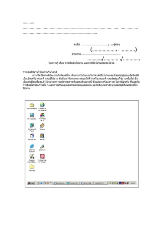 ……….
………………………………………………………………………………………
……………………………………………………….

                                             ลงชือ ………………………………
                                                 ่               .…ผู้สอน
                                                            (……………….. ……….)
                                            ตำาแหน่ง………………………………………………

                                                          ………../…………./………….
                       ใบความรู้ เรื่อง การเริ่มต้นใช้งาน และการปิดโปรแกรมวินโดวส์


การเปิดใช้งานโปรแกรมวินโดวส์
          การเปิดใช้งานโปรแกรมวินโดวส์นั้น เนื่องจากโปรแกรมวินโดวส์เป็นโปรแกรมที่จะเข้าสู่ระบบอัตโนมัติ
เมือเปิดเครืองคอมพิวเตอร์ใช้งาน ดังนั้นเราจึงควรตรวจสอบให้ดีว่าเครื่องคอมพิวเตอร์พร้อมใช้งานหรือไม่ ซึ่ง
   ่        ่
เมือเราเปิดเครื่องแล้วให้รอจนกว่าจะปรากฎภาพที่แสดงตัวอย่างนี้ ซึ่งแต่ละเครืองอาจจะไม่เหมือนกัน ขึ้นอยูกับ
     ่                                                                     ่                           ่
การติดตั้งโปรแกรมอื่น ๆ และการปรับแตงเดสก์ทอปของแต่ละคน แต่ให้สังเกตว่าลักษณะภาพนี้คือพร้อมทีจะ     ่
ใช้งาน
 