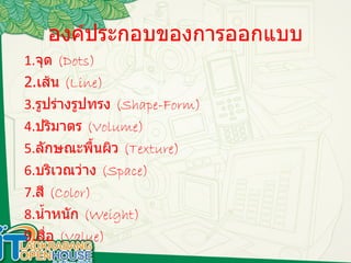 องค์ประกอบของการออกแบบ 1. จุด   (Dots) 2. เส้น   (Line) 3. รูปร่างรูปทรง   (Shape-Form) 4. ปริมาตร   (Volume) 5. ลักษณะพื้นผิว   (Texture) 6. บริเวณว่าง   (Space) 7. สี   (Color) 8. น้ำหนัก   (Weight) 9. สื่อ   (Value) 