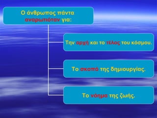 Ο άνθρωπος πάντα  αναρωτιόταν  για: Την  αρχή  και το  τέλος  του κόσμου. Το  σκοπό  της δημιουργίας. Το  νόημα  της ζωής. 