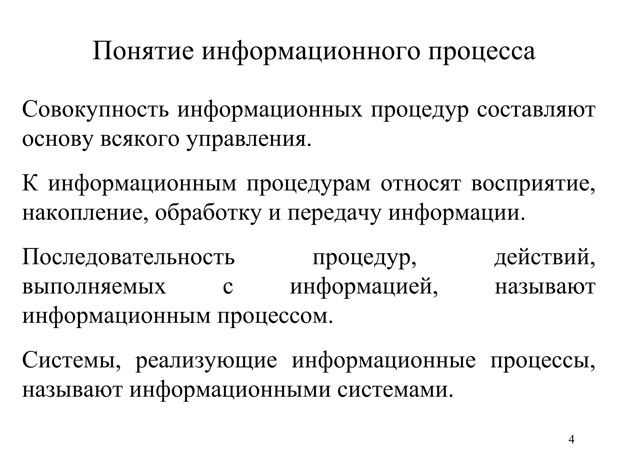 Понятие информационного процесса Совокупность информационных процедур составляю т  основу всякого управления.  К и нформационны м  проце дурам относят  восприяти е , накоплени е , обработк у  и передач у  информации. Последовательность  процедур,  действий, выполняемых с информацией, называют информационным процессом. Системы, реализующие информационные процессы, называют информационными системами.   