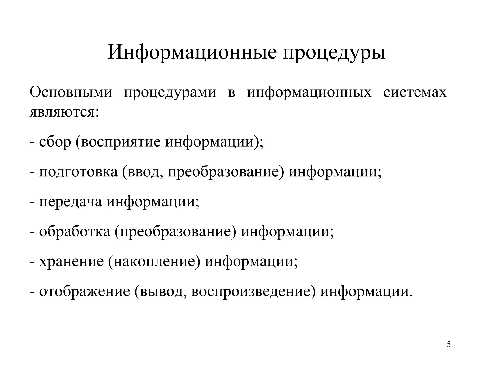 Информационные процедуры Основными  процедурами  в  информационных  системах являются: - сбор (восприятие информации ) ; - подготовка ( ввод,  преобразование) информации; - передача информации; - обработка (преобразование) информации; - хранение  (накопление)  информации; - отображение (в ывод, в оспроизведение) информации. 