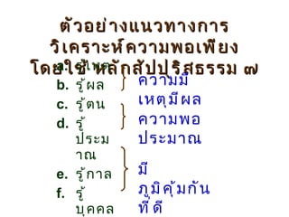 รู้เหตุ  รู้ผล  รู้ตน รู้ประมาณ รู้กาล รู้บุคคล รู้ชุมชน ตัวอย่างแนวทางการวิเคราะห์ความพอเพียง โดยใช้ หลักสัปปุริสธรรม ๗ ความมีเหตุมีผล มีภูมิคุ้มกันที่ดี ความพอประมาณ 