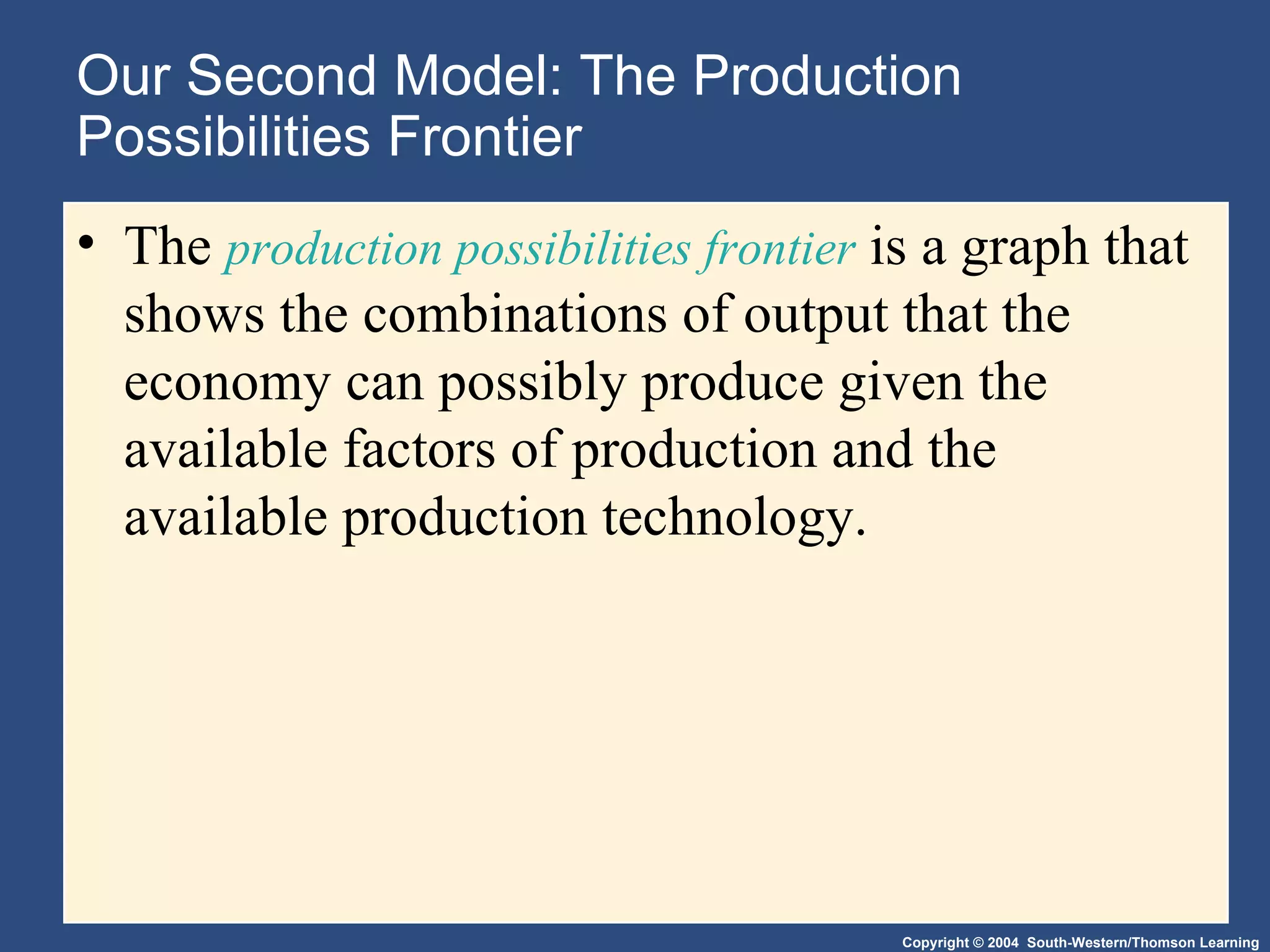 Our Second Model: The Production Possibilities Frontier The  production possibilities frontier  is a graph that shows the combinations of output that the economy can possibly produce given the available factors of production and the available production technology. 