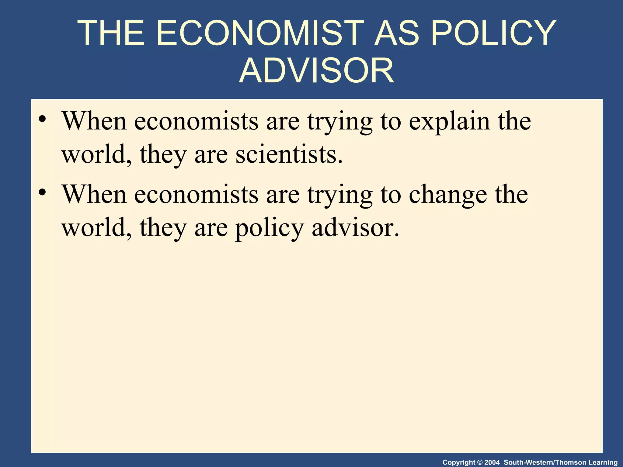 THE ECONOMIST AS POLICY ADVISOR When economists are trying to explain the world, they are scientists. When economists are trying to change the world, they are policy advisor. 