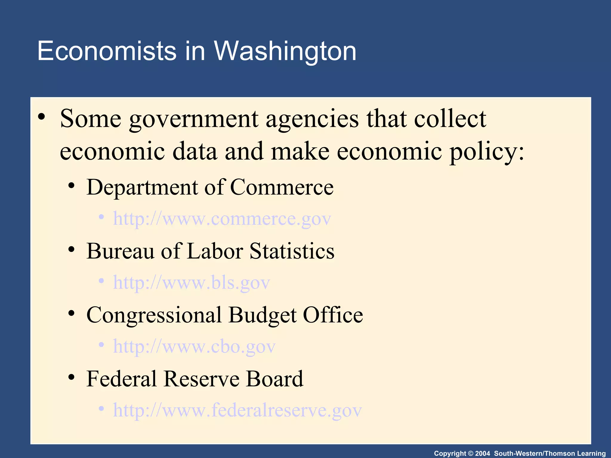 Economists in Washington Some government agencies that collect economic data and make economic policy: Department of Commerce http://www.commerce. gov Bureau of Labor Statistics http://www.bls. gov Congressional Budget Office http://www.cbo. gov Federal Reserve Board http://www.federalreserve. gov 