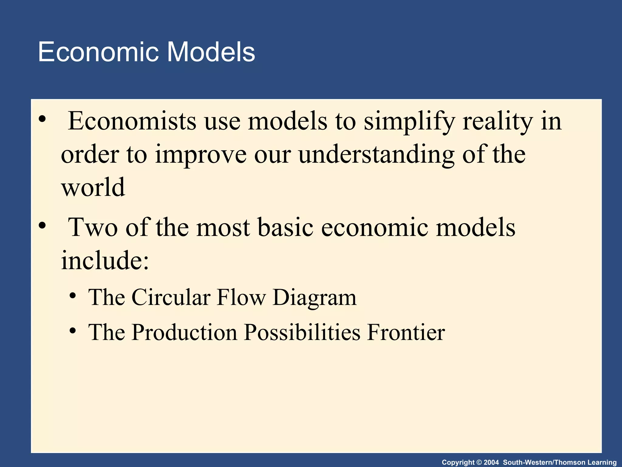 Economic Models Economists use models to simplify reality in order to improve our understanding of the world Two of the most basic economic models include: The Circular Flow Diagram The Production Possibilities Frontier 
