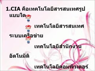 1.CIA  คือเทคโนโลยีสารสนเทศรูปแบบใด  เทคโนโลยีสารสนเทศระบบเครือข่าย  เทคโนโลยีสำนักงานอัตโนมัติ เทคโนโลยีคอมพิวเตอร์ช่วยสอน 