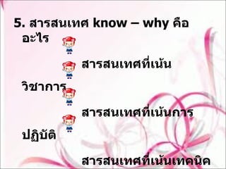 5.  สารสนเทศ  know – why  คืออะไร  สารสนเทศที่เน้นวิชาการ  สารสนเทศที่เน้นการปฏิบัติ  สารสนเทศที่เน้นเทคนิค  สารสนเทศที่เน้นการท่องจำ 