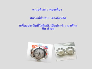 งานอดิเรก  :  ท่องเที่ยว สถานที่ที่ชอบ  :  ต่างจังหวัด เครื่องประดับที่ใส่ติดตัวเป็นประจำ  :  นาฬิกา กับ ต่างหู 