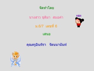 นางสาว ชุติมา  สมอคำ ม .6/7  เลขที่  6 เสนอ คุณครูอินทิรา  รัตนนานันท์ จัดทำโดย 