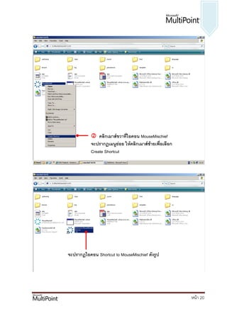  คลิกเมาส์ขวาที่ไอคอน MouseMischief
           จะปรากฏเมนูย่อย ให้คลิกเมาส์ซ้ายเพื่อเลือก
           Create Shortcut




จะปรากฏไอคอน Shortcut to MouseMischief ดังรูป




                                                        หน้า 20
 